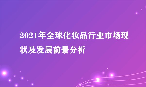 2021年全球化妆品行业市场现状及发展前景分析