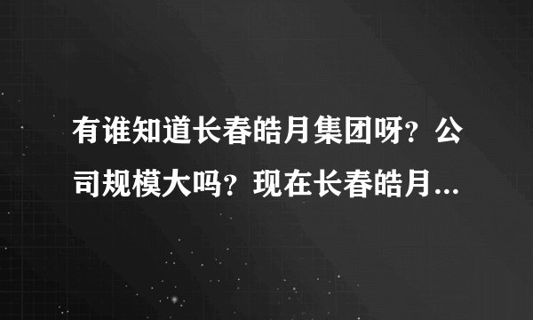 有谁知道长春皓月集团呀？公司规模大吗？现在长春皓月董事长是谁呀？