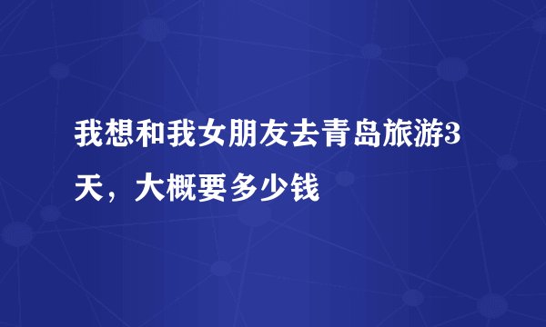 我想和我女朋友去青岛旅游3天，大概要多少钱