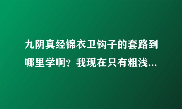 九阴真经锦衣卫钩子的套路到哪里学啊？我现在只有粗浅功夫 和爪功这两个套路 求解啊
