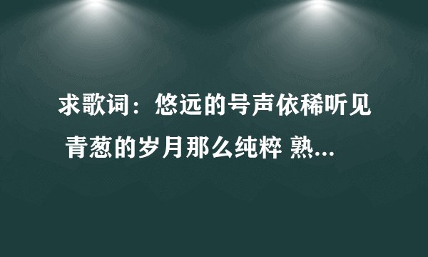 求歌词：悠远的号声依稀听见 青葱的岁月那么纯粹 熟悉的笑容梦里绽放 问一下着是什么歌