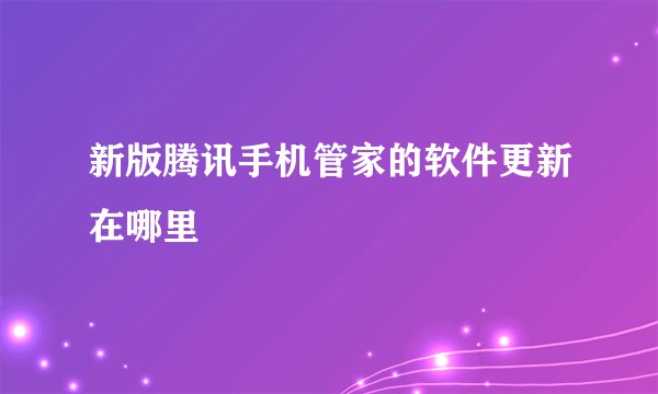 新版腾讯手机管家的软件更新在哪里
