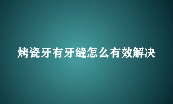 烤瓷牙有牙缝怎么有效解决