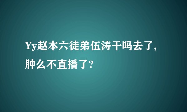 Yy赵本六徒弟伍涛干吗去了,肿么不直播了?