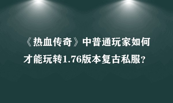 《热血传奇》中普通玩家如何才能玩转1.76版本复古私服?
