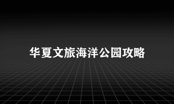 华夏文旅海洋公园攻略