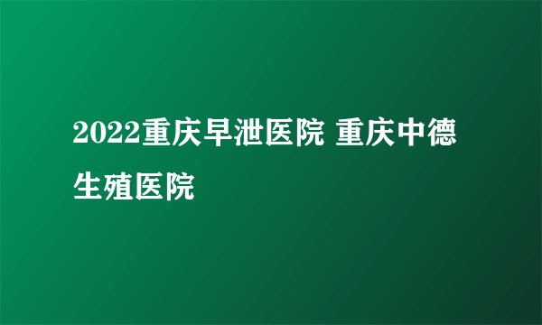 2022重庆早泄医院 重庆中德生殖医院