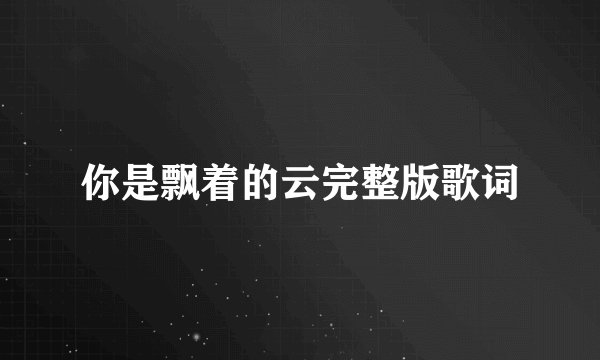 你是飘着的云完整版歌词