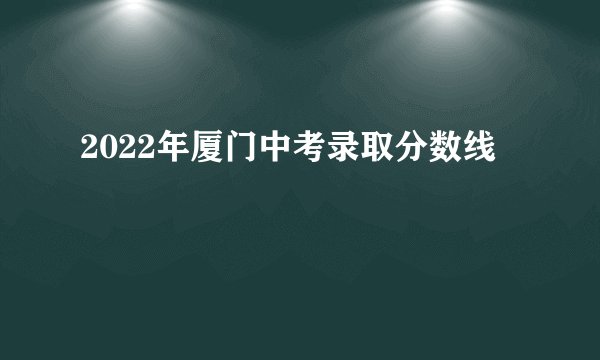 2022年厦门中考录取分数线