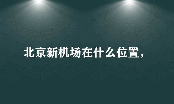 北京新机场在什么位置，