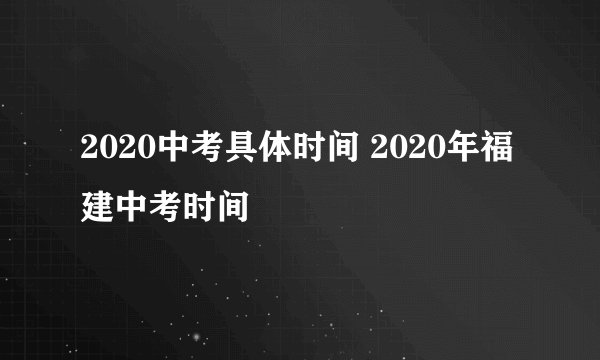2020中考具体时间 2020年福建中考时间