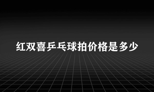红双喜乒乓球拍价格是多少