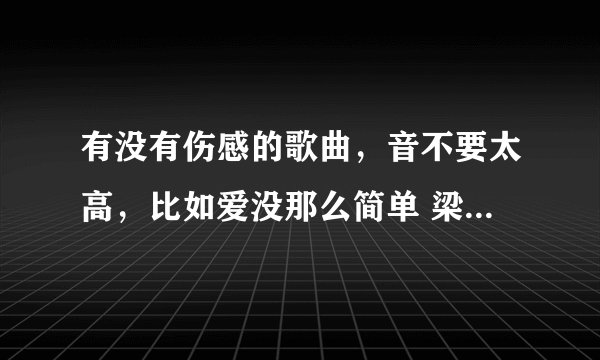 有没有伤感的歌曲，音不要太高，比如爱没那么简单 梁一贞的， 类似这样的