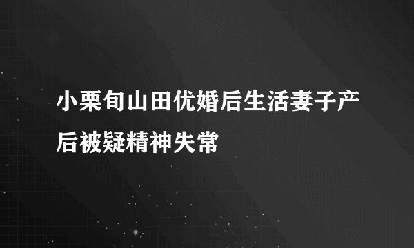 小栗旬山田优婚后生活妻子产后被疑精神失常