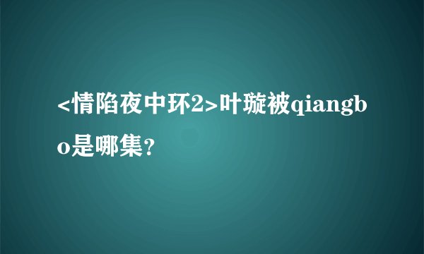 <情陷夜中环2>叶璇被qiangbo是哪集？