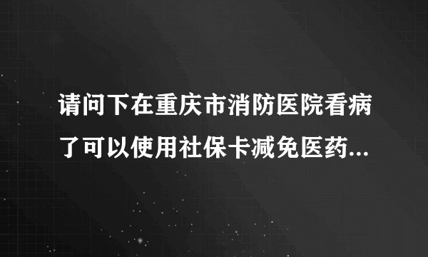 请问下在重庆市消防医院看病了可以使用社保卡减免医药费用吗？