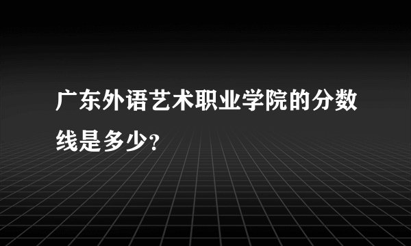 广东外语艺术职业学院的分数线是多少？