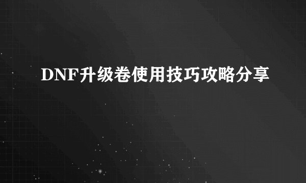 DNF升级卷使用技巧攻略分享