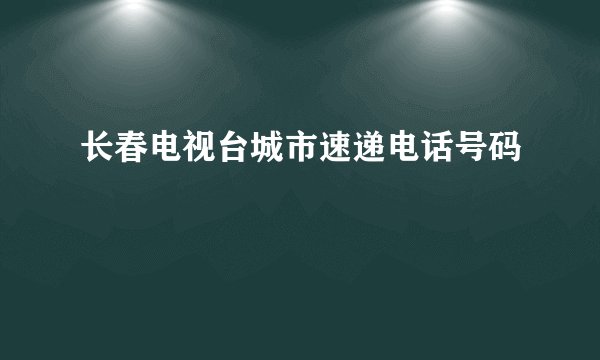 长春电视台城市速递电话号码