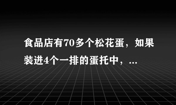 食品店有70多个松花蛋，如果装进4个一排的蛋托中，正好装完；如果装进6个一排的蛋托中，也正好装完；你能求出有多少个松花蛋吗？