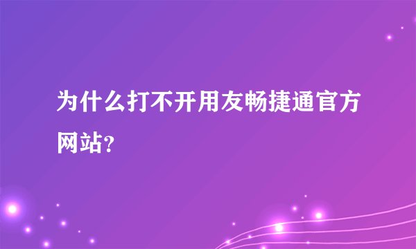 为什么打不开用友畅捷通官方网站？