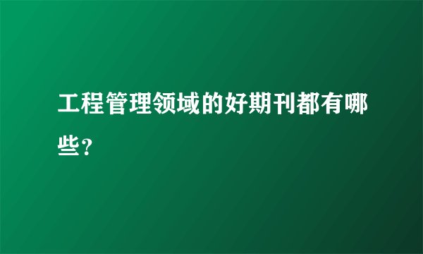 工程管理领域的好期刊都有哪些？