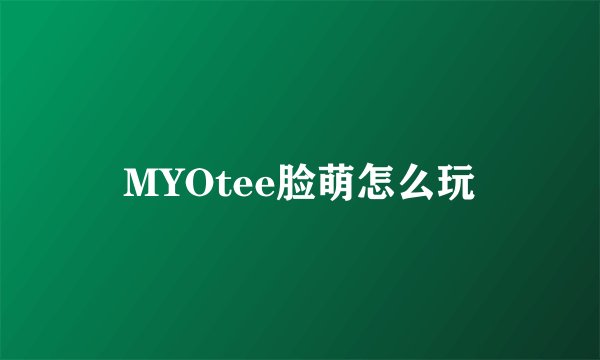 MYOtee脸萌怎么玩