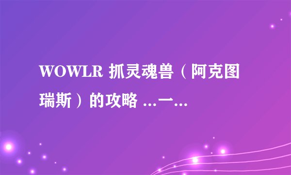 WOWLR 抓灵魂兽（阿克图瑞斯）的攻略 ...一般是几点刷新。。。。