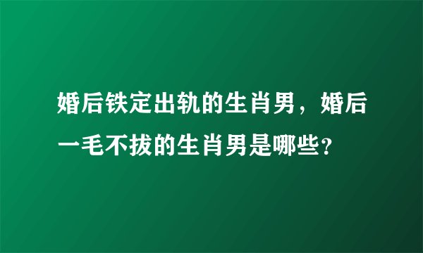 婚后铁定出轨的生肖男,婚后一毛不拔的生肖男是哪些?