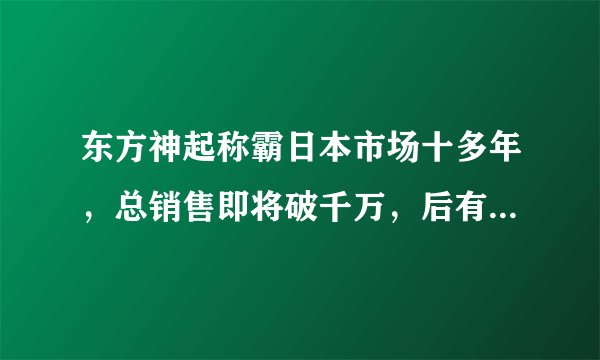 东方神起称霸日本市场十多年,总销售即将破千万,后有来者吗?