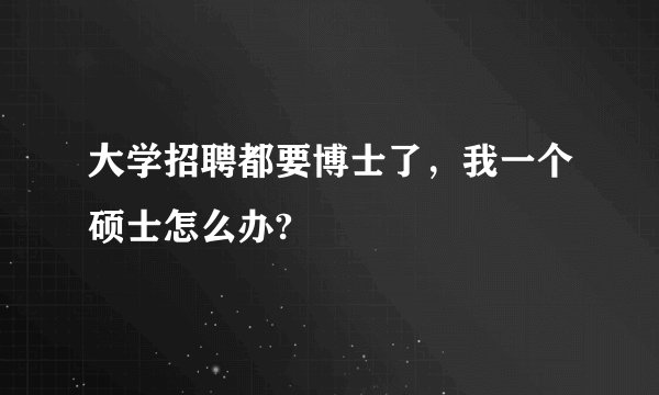 大学招聘都要博士了，我一个硕士怎么办?