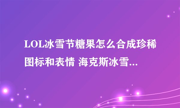 LOL冰雪节糖果怎么合成珍稀图标和表情 海克斯冰雪节糖果合成方法