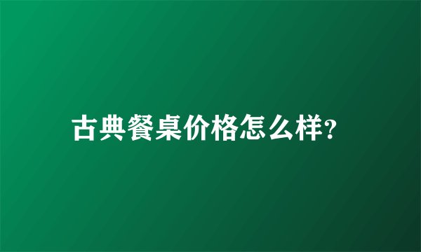 古典餐桌价格怎么样？