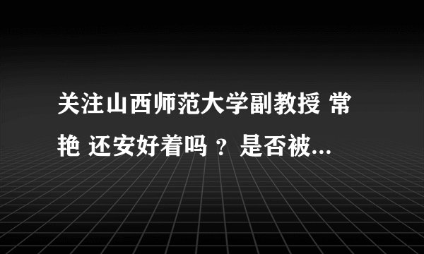 关注山西师范大学副教授 常艳 还安好着吗 ？是否被迫害 ？