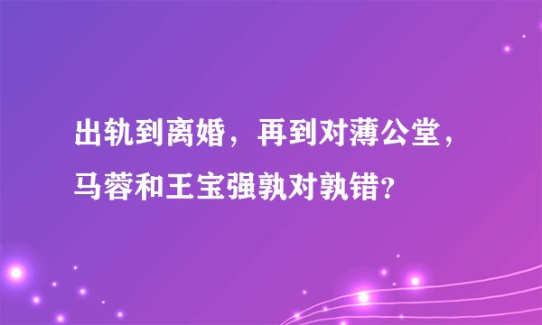 出轨到离婚，再到对薄公堂，马蓉和王宝强孰对孰错？