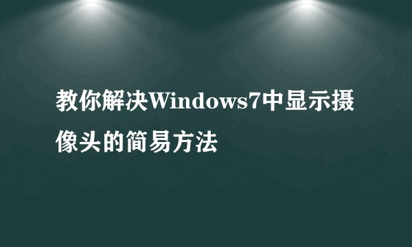 教你解决Windows7中显示摄像头的简易方法