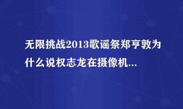无限挑战2013歌谣祭郑亨敦为什么说权志龙在摄像机前面不一样？