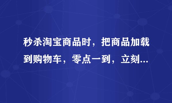 秒杀淘宝商品时，把商品加载到购物车，零点一到，立刻点结算可以出结算界面吗，还是需要先刷新再结算？