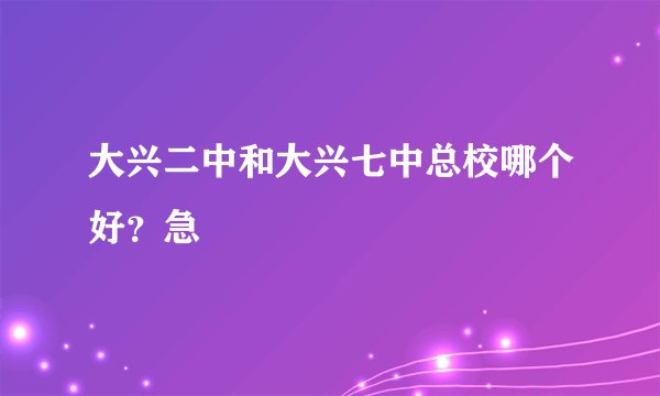大兴二中和大兴七中总校哪个好？急