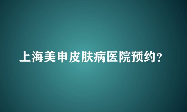 上海美申皮肤病医院预约?