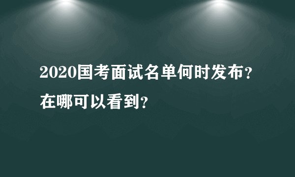 2020国考面试名单何时发布?在哪可以看到?