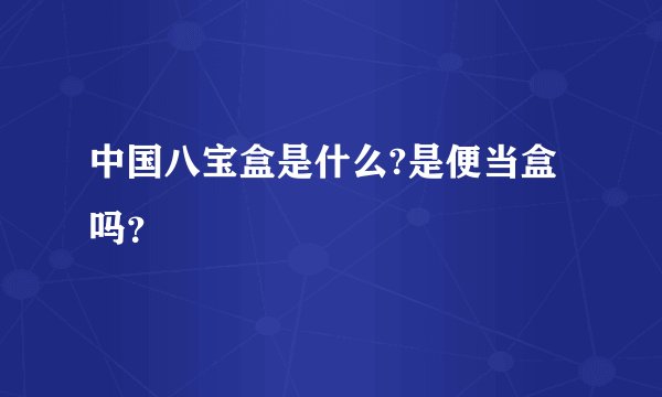 中国八宝盒是什么?是便当盒吗？