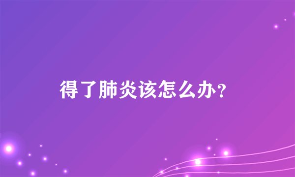 得了肺炎该怎么办？