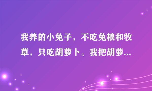 我养的小兔子，不吃兔粮和牧草，只吃胡萝卜。我把胡萝卜丝，牧草和兔粮拌到一块，结果一个晚上它把