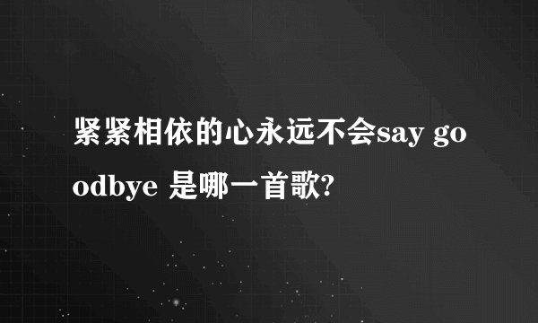 紧紧相依的心永远不会say goodbye 是哪一首歌?
