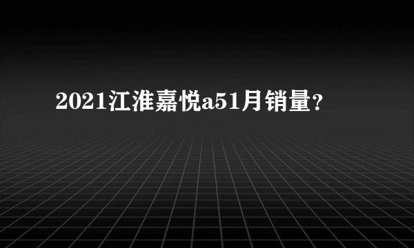 2021江淮嘉悦a51月销量？