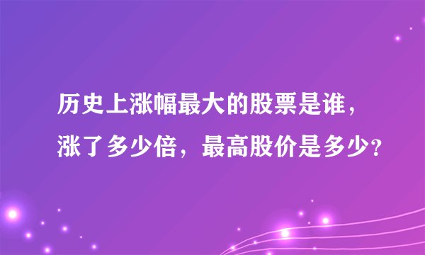 历史上涨幅最大的股票是谁，涨了多少倍，最高股价是多少？