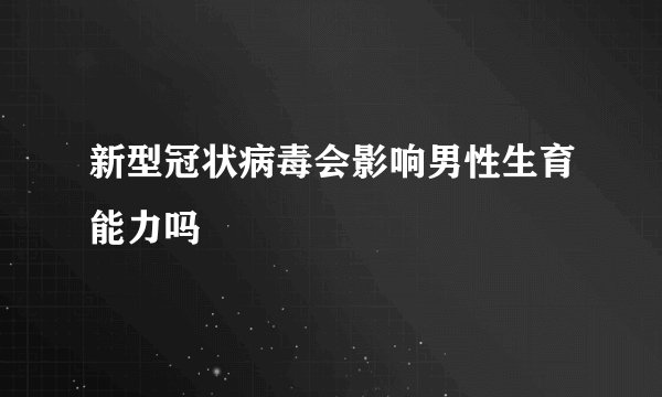 新型冠状病毒会影响男性生育能力吗