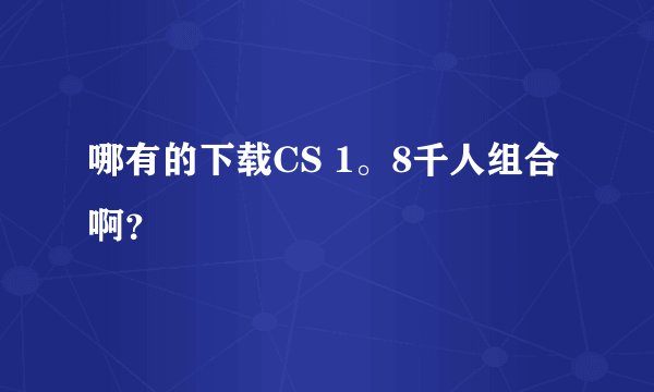 哪有的下载CS 1。8千人组合啊？