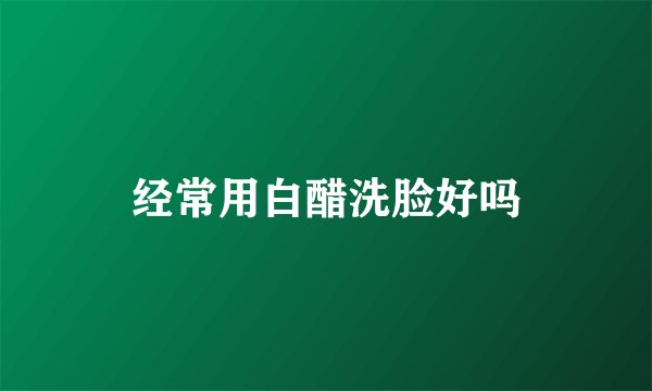 经常用白醋洗脸好吗
